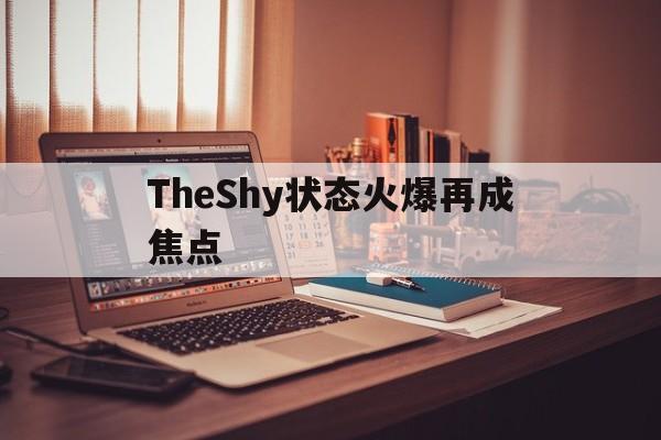 TheShy状态火爆再成焦点(theshy真的改变了lpl上单的生态)
